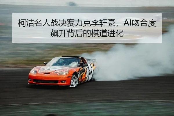 柯洁名人战决赛力克李轩豪，AI吻合度飙升背后的棋道进化