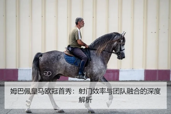 姆巴佩皇马欧冠首秀：射门效率与团队融合的深度解析